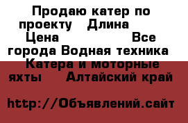 Продаю катер по проекту › Длина ­ 12 › Цена ­ 2 500 000 - Все города Водная техника » Катера и моторные яхты   . Алтайский край